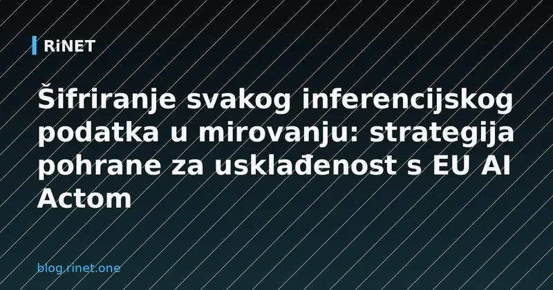 Šifriranje svakog inferencijskog podatka u mirovanju: strategija pohrane za usklađenost s EU AI Actom